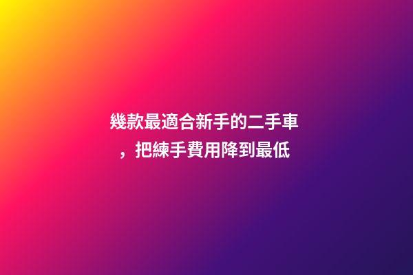 幾款最適合新手的二手車，把練手費用降到最低